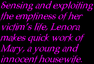 Sensing and exploiting the emptiness of her victim’s life, Lenora makes quick work of Mary, a young and innocent housewife.
