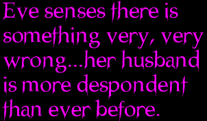 Eve senses there is something very, very wrong...her husband is more despondent than ever before.