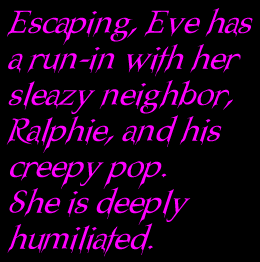 Escaping, Eve has a run-in with her sleazy neighbor, Ralphie and his creepy pop.  She is deeply humiliated.