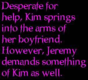 Desperate for help, Kim springs into the arms of her boyfriend.  However, Jeremy demands something of Kim as well.