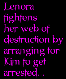 Lenora tightens her web of destruction by arranging for Kim to be arrested...
