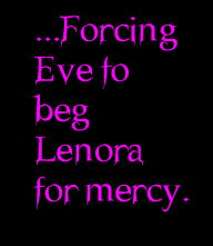 ...Forcing Eve to beg Lenora for mercy.